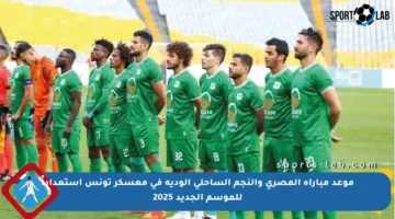 موعد مباراة المصري والنجم الساحلي الودية في معسكر تونس استعداداً للموسم الجديد 2025